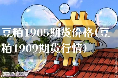 豆粕1905期货价格(豆粕1909期货行情)_https://www.jianghaiboli.com_原油期货_第1张
