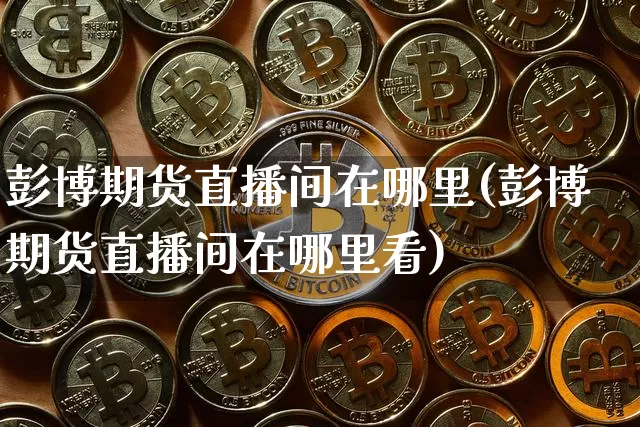 彭博期货直播间在哪里(彭博期货直播间在哪里看)_https://www.jianghaiboli.com_期货_第1张