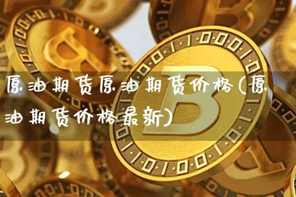 原油期货原油期货价格(原油期货价格最新)_https://www.jianghaiboli.com_黄金期货_第1张