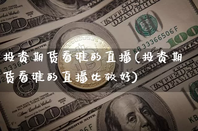 投资期货看谁的直播(投资期货看谁的直播比较好)_https://www.jianghaiboli.com_外盘期货_第1张