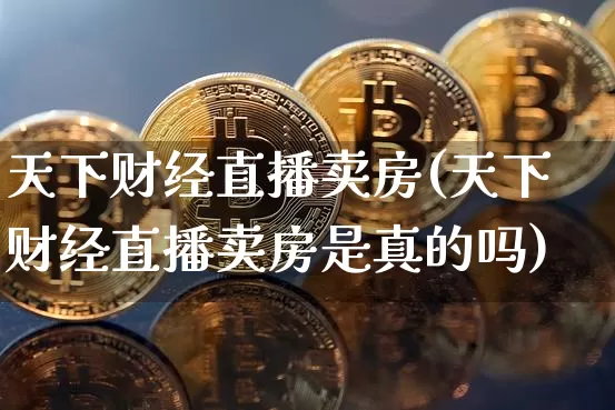 天下财经直播卖房(天下财经直播卖房是真的吗)_https://www.jianghaiboli.com_外盘期货_第1张