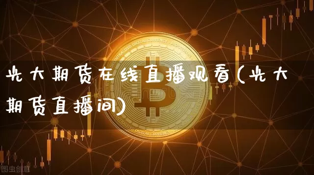 光大期货在线直播观看(光大期货直播间)_https://www.jianghaiboli.com_原油期货_第1张