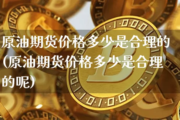 原油期货价格多少是合理的(原油期货价格多少是合理的呢)_https://www.jianghaiboli.com_原油期货_第1张