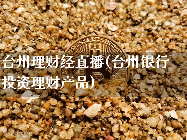 台州理财经直播(台州银行投资理财产品)_https://www.jianghaiboli.com_黄金期货_第1张