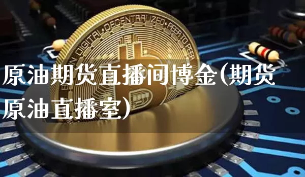 原油期货直播间博金(期货原油直播室)_https://www.jianghaiboli.com_黄金期货_第1张