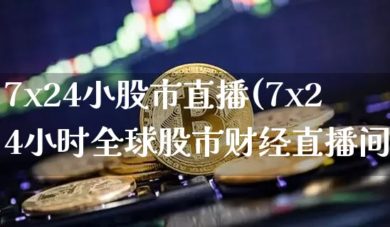 7x24小股市直播(7x24小时全球股市财经直播间)_https://www.jianghaiboli.com_黄金期货_第1张