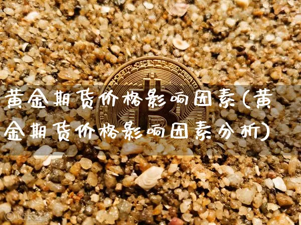 黄金期货价格影响因素(黄金期货价格影响因素分析)_https://www.jianghaiboli.com_外盘期货_第1张