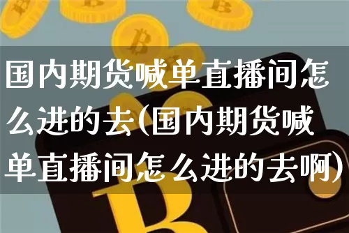 国内期货喊单直播间怎么进的去(国内期货喊单直播间怎么进的去啊)_https://www.jianghaiboli.com_期货_第1张