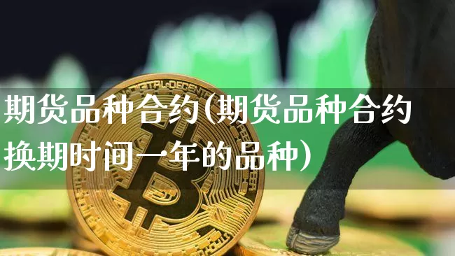 期货品种合约(期货品种合约换期时间一年的品种)_https://www.jianghaiboli.com_外盘期货_第1张