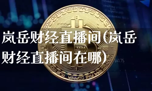 岚岳财经直播间(岚岳财经直播间在哪)_https://www.jianghaiboli.com_外盘期货_第1张