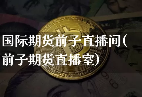 国际期货前子直播间(前子期货直播室)_https://www.jianghaiboli.com_原油期货_第1张