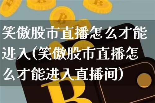 笑傲股市直播怎么才能进入(笑傲股市直播怎么才能进入直播间)_https://www.jianghaiboli.com_外盘期货_第1张