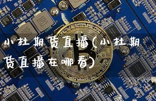 小杜期货直播(小杜期货直播在哪看)_https://www.jianghaiboli.com_期货_第1张