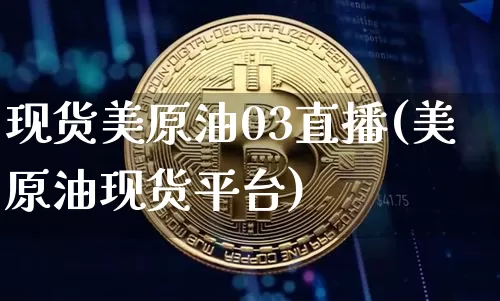 现货美原油03直播(美原油现货平台)_https://www.jianghaiboli.com_期货_第1张