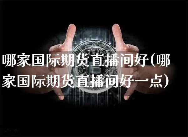哪家国际期货直播间好(哪家国际期货直播间好一点)_https://www.jianghaiboli.com_原油期货_第1张