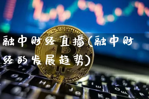 融中财经直播(融中财经的发展趋势)_https://www.jianghaiboli.com_外盘期货_第1张