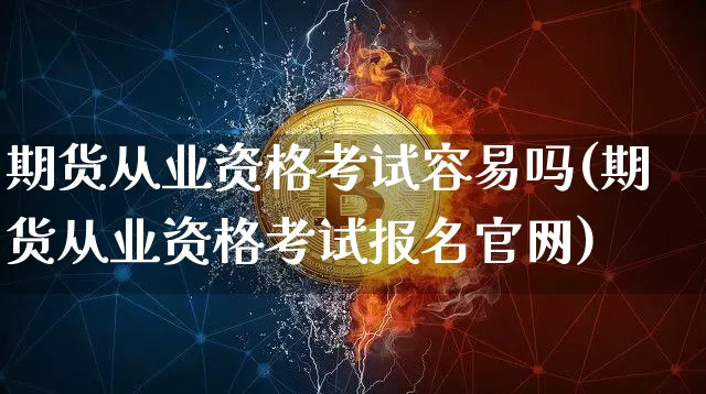 期货从业资格考试容易吗(期货从业资格考试报名官网)_https://www.jianghaiboli.com_黄金期货_第1张