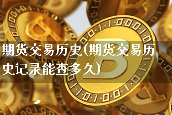 期货交易历史(期货交易历史记录能查多久)_https://www.jianghaiboli.com_期货_第1张