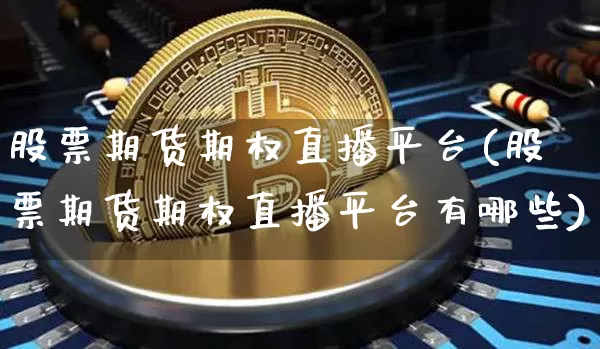 股票期货期权直播平台(股票期货期权直播平台有哪些)_https://www.jianghaiboli.com_期货_第1张
