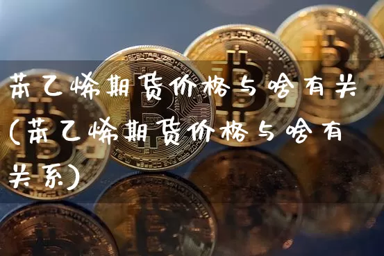 苯乙烯期货价格与啥有关(苯乙烯期货价格与啥有关系)_https://www.jianghaiboli.com_黄金期货_第1张