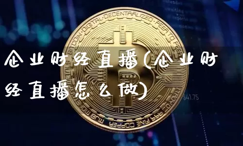 企业财经直播(企业财经直播怎么做)_https://www.jianghaiboli.com_黄金期货_第1张