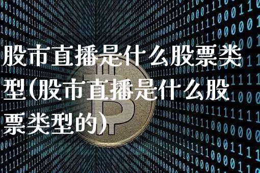 股市直播是什么股票类型(股市直播是什么股票类型的)_https://www.jianghaiboli.com_外盘期货_第1张