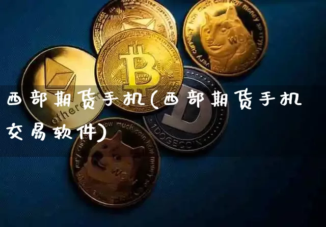 西部期货手机(西部期货手机交易软件)_https://www.jianghaiboli.com_恒指期货_第1张
