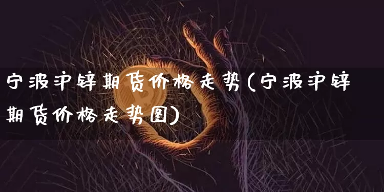 宁波沪锌期货价格走势(宁波沪锌期货价格走势图)_https://www.jianghaiboli.com_黄金期货_第1张