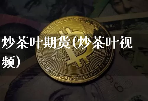 炒茶叶期货(炒茶叶视频)_https://www.jianghaiboli.com_恒指期货_第1张