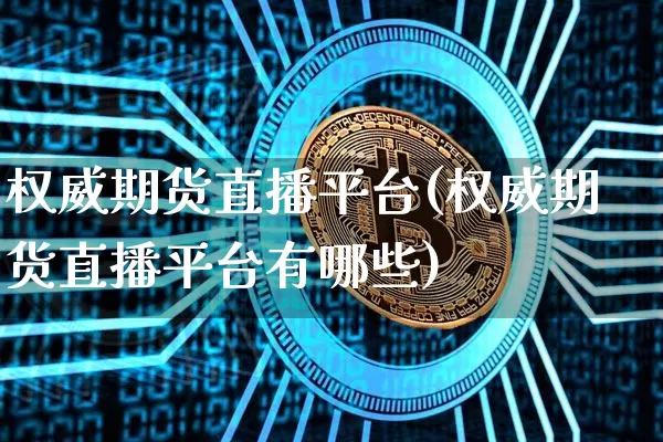 权威期货直播平台(权威期货直播平台有哪些)_https://www.jianghaiboli.com_期货_第1张