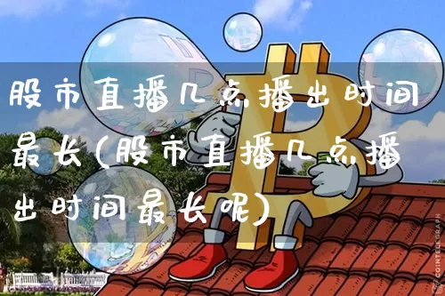 股市直播几点播出时间最长(股市直播几点播出时间最长呢)_https://www.jianghaiboli.com_期货_第1张