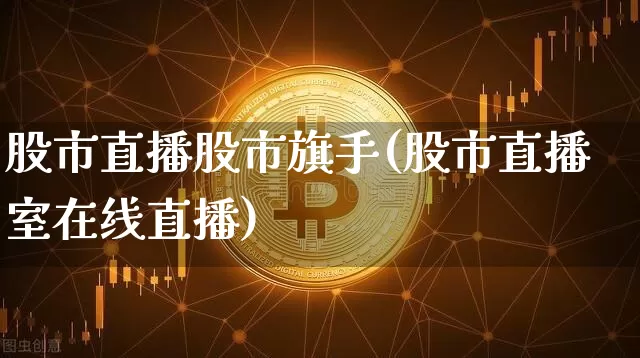 股市直播股市旗手(股市直播室在线直播)_https://www.jianghaiboli.com_外盘期货_第1张