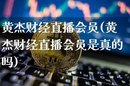 黄杰财经直播会员(黄杰财经直播会员是真的吗)_https://www.jianghaiboli.com_黄金期货_第1张