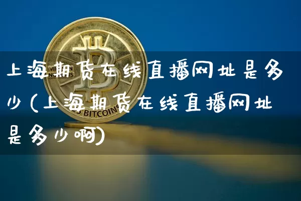 上海期货在线直播网址是多少(上海期货在线直播网址是多少啊)_https://www.jianghaiboli.com_期货_第1张