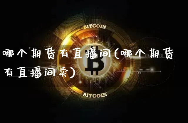 哪个期货有直播间(哪个期货有直播间卖)_https://www.jianghaiboli.com_外盘期货_第1张