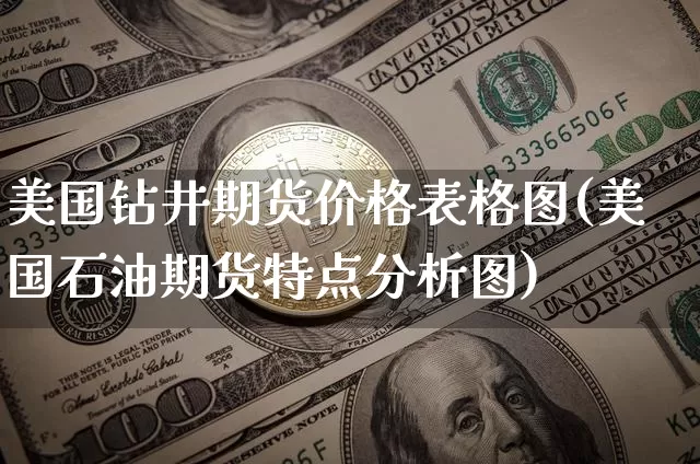 美国钻井期货价格表格图(美国石油期货特点分析图)_https://www.jianghaiboli.com_黄金期货_第1张