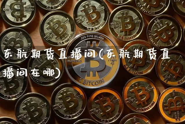东航期货直播间(东航期货直播间在哪)_https://www.jianghaiboli.com_黄金期货_第1张