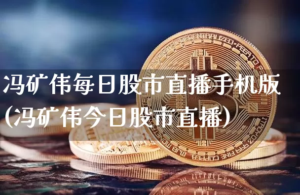 冯矿伟每日股市直播手机版(冯矿伟今日股市直播)_https://www.jianghaiboli.com_外盘期货_第1张