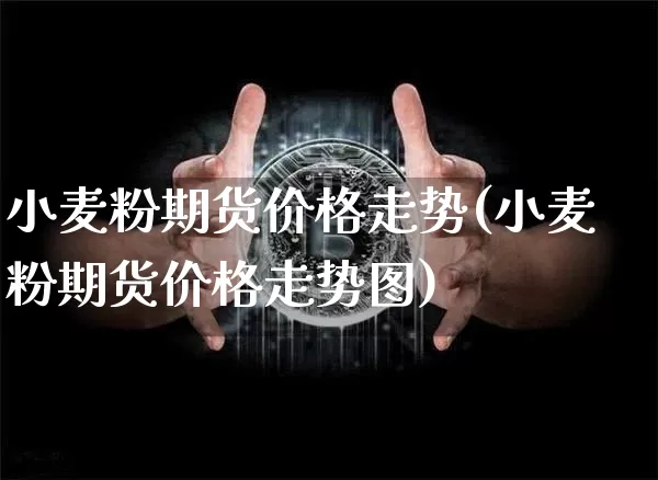 小麦粉期货价格走势(小麦粉期货价格走势图)_https://www.jianghaiboli.com_外盘期货_第1张