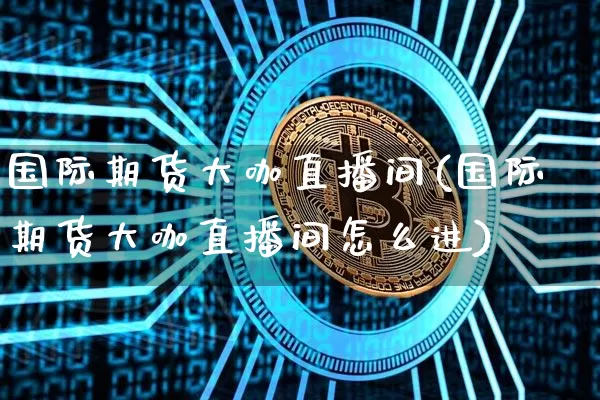 国际期货大咖直播间(国际期货大咖直播间怎么进)_https://www.jianghaiboli.com_期货_第1张