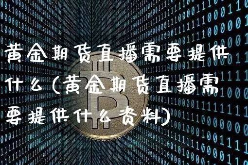 黄金期货直播需要提供什么(黄金期货直播需要提供什么资料)_https://www.jianghaiboli.com_黄金期货_第1张