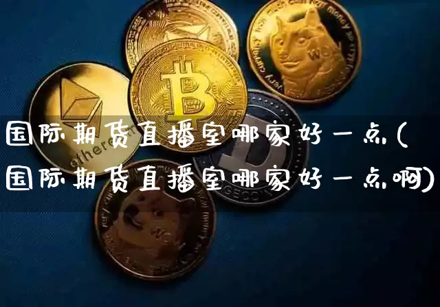 国际期货直播室哪家好一点(国际期货直播室哪家好一点啊)_https://www.jianghaiboli.com_外盘期货_第1张