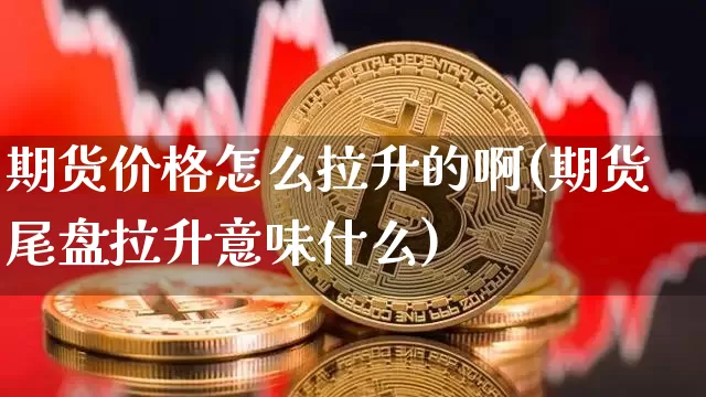 期货价格怎么拉升的啊(期货尾盘拉升意味什么)_https://www.jianghaiboli.com_外盘期货_第1张