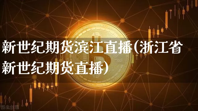 新世纪期货滨江直播(浙江省新世纪期货直播)_https://www.jianghaiboli.com_原油期货_第1张