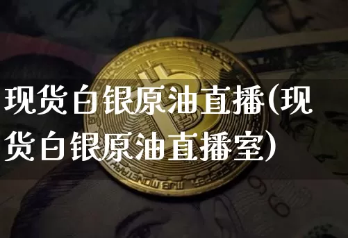 现货白银原油直播(现货白银原油直播室)_https://www.jianghaiboli.com_黄金期货_第1张