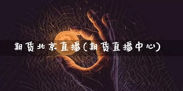期货北京直播(期货直播中心)_https://www.jianghaiboli.com_原油期货_第1张