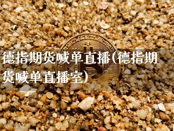 德指期货喊单直播(德指期货喊单直播室)_https://www.jianghaiboli.com_外盘期货_第1张