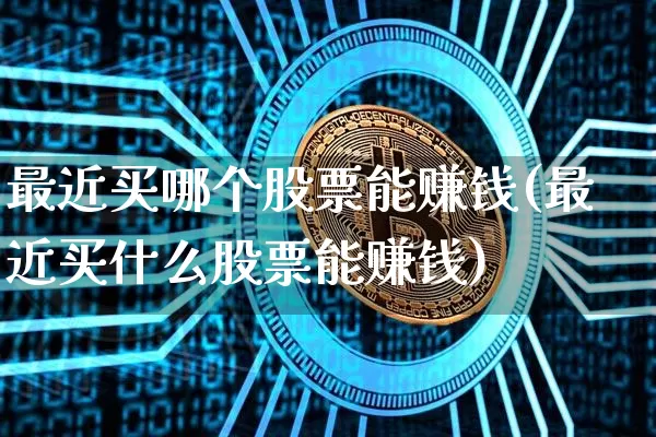 最近买哪个股票能赚钱(最近买什么股票能赚钱)_https://www.jianghaiboli.com_外盘期货_第1张