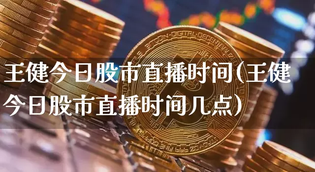 王健今日股市直播时间(王健今日股市直播时间几点)_https://www.jianghaiboli.com_期货_第1张