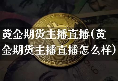 黄金期货主播直播(黄金期货主播直播怎么样)_https://www.jianghaiboli.com_黄金期货_第1张